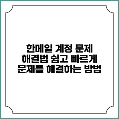 한메일 계정 문제 해결법: 쉽고 빠르게 문제를 해결하는 방법