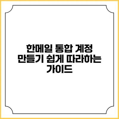 한메일 통합 계정 만들기: 쉽게 따라하는 가이드